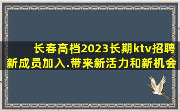 长春高档2023长期ktv招聘新成员加入.带来新活力和新机会